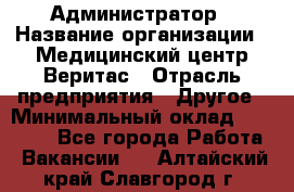 Администратор › Название организации ­ Медицинский центр Веритас › Отрасль предприятия ­ Другое › Минимальный оклад ­ 20 000 - Все города Работа » Вакансии   . Алтайский край,Славгород г.